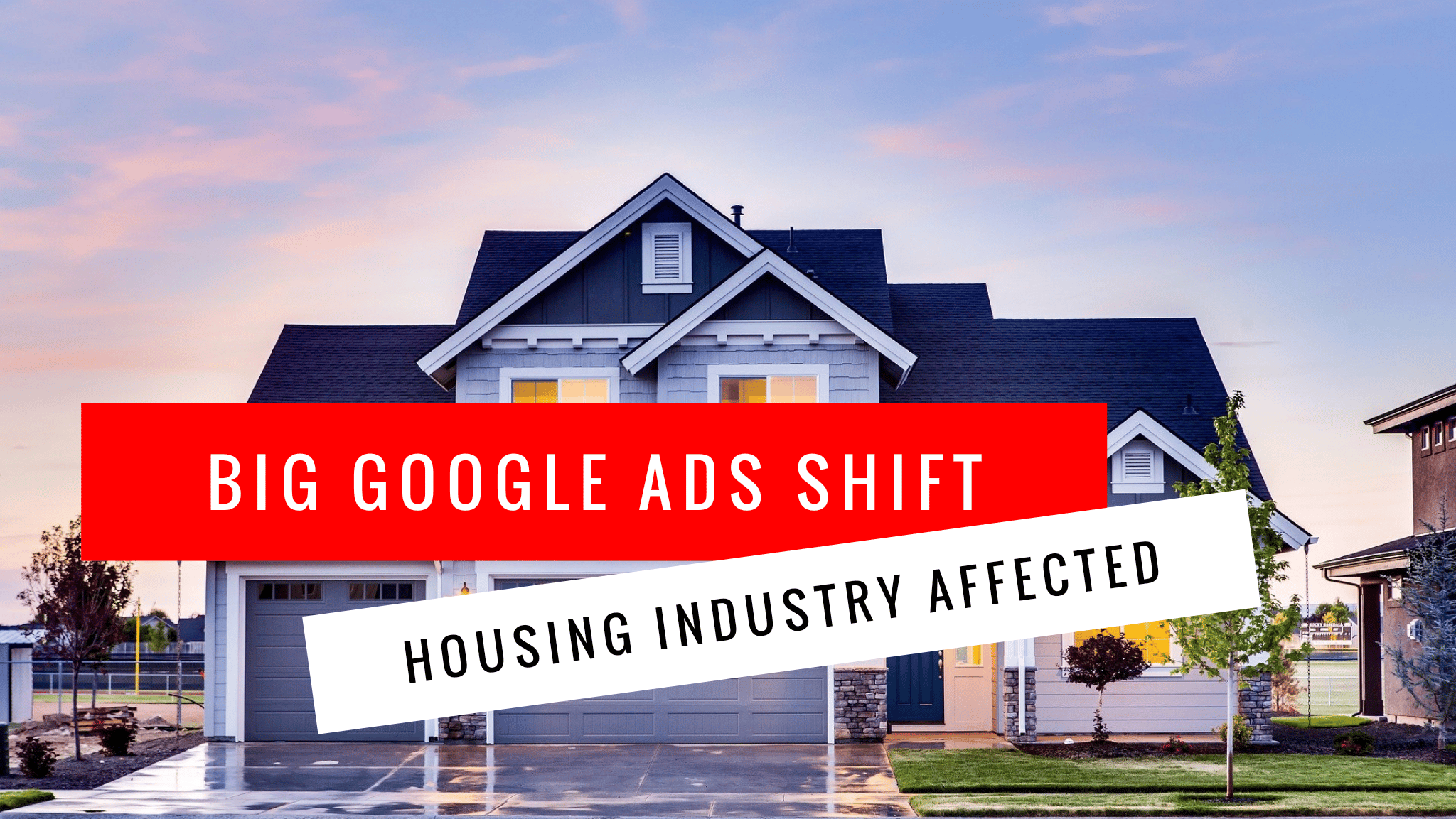 Big Google Ads shift has begun, affecting the housing industry
